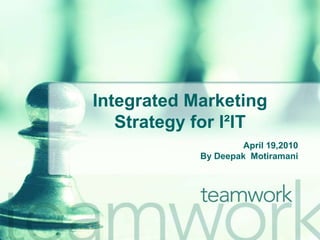 Integrated Marketing Strategy for I²IT April 19,2010 By Deepak  Motiramani 