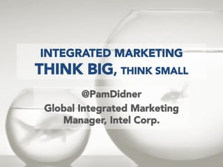 INTEGRATED MARKETING

THINK BIG, THINK SMALL
@PamDidner
Global Integrated Marketing
Manager, Intel Corp.

 