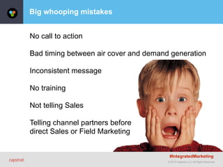© 2015 Capstrat LLC. All Rights Reserved.
Big whooping mistakes
No call to action
Bad timing between air cover and demand generation
Inconsistent message
No training
Not telling Sales
Telling channel partners before 
direct Sales or Field Marketing
#IntegratedMarketing
 