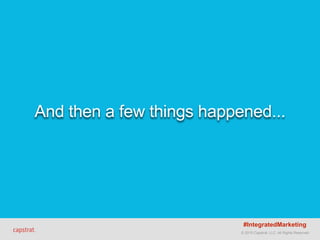 © 2015 Capstrat, LLC. All Rights Reserved.
And then a few things happened...
#IntegratedMarketing
 