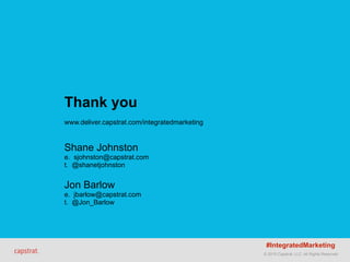 © 2015 Capstrat, LLC. All Rights Reserved.
Thank you
www.deliver.capstrat.com/integratedmarketing
Shane Johnston
e. sjohnston@capstrat.com
t. @shanetjohnston
Jon Barlow
e. jbarlow@capstrat.com
t. @Jon_Barlow
#IntegratedMarketing
 