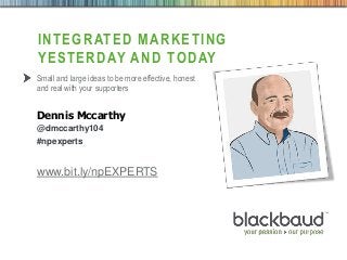4/23/2013 Footer 1
INTEGRATED MARKETING
YESTERDAY AND TODAY
Small and large ideas to be more effective, honest
and real with your supporters
Dennis Mccarthy
@dmccarthy104
#npexperts
www.bit.ly/npEXPERTS
 