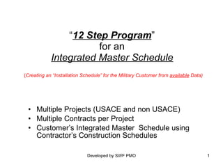 “ 12 Step Program ”  for an  Integrated Master Schedule   ( Creating an “Installation Schedule” for the Military Customer from  available  Data) ,[object Object],[object Object],[object Object]