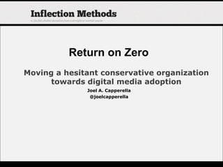 Moving a hesitant conservative organization towards digital media adoption Return on Zero Joel A. Capperella @joelcapperella 