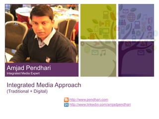 +

Amjad Pendhari
Integrated Media Expert

Integrated Media Approach
(Traditional + Digital)
http://www.pendhari.com
http://www.linkedin.com/amjadpendhari

 