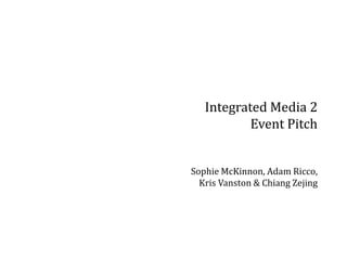 Integrated Media 2
Event Pitch
Sophie McKinnon, Adam Ricco,
Kris Vanston & Chiang Zejing
 
