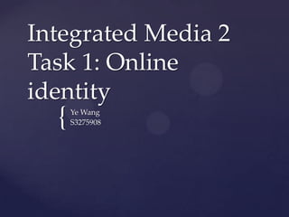 Integrated Media 2
Task 1: Online
identity
  {   Ye Wang
      S3275908
 