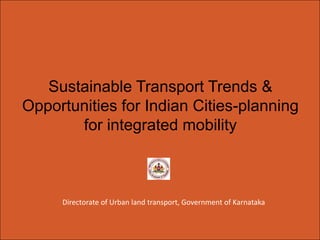 Sustainable Transport Trends &
Opportunities for Indian Cities-planning
for integrated mobility

Directorate of Urban land transport, Government of Karnataka

 
