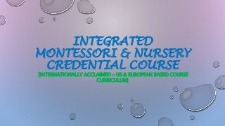 INTEGRATED
MONTESSORI & NURSERY
CREDENTIAL COURSE
[INTERNATIONALLY ACCLAIMED – US & EUROPEAN BASED COURSE
CURRICULUM]
 