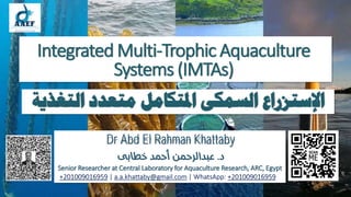 Integrated Multi-Trophic Aquaculture
Systems (IMTAs)
Dr Abd El Rahman Khattaby
Senior Researcher at Central Laboratory for Aquaculture Research, ARC, Egypt
+201009016959 | a.a.khattaby@gmail.com | WhatsApp: +201009016959
‫التغ‬ ‫متعدد‬ ‫املتكامل‬ ‫السمكى‬ ‫اإلستزراع‬
‫ذية‬
 
