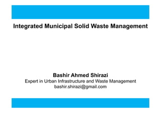 Integrated Municipal Solid Waste Management
Bashir Ahmed Shirazi
Expert in Urban Infrastructure and Waste Management
bashir.shirazi@gmail.com
 