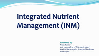 Integrated Nutrient
Management (INM)
Presented by-
Vikas Kumar
2nd year student of B.Sc.(Agriculture)
Gochar Mahavidyalya, Rampur Maniharan
Saharanpur
 