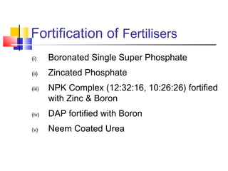 Fortification of Fertilisers
(i) Boronated Single Super Phosphate
(ii) Zincated Phosphate
(iii) NPK Complex (12:32:16, 10:26:26) fortified
with Zinc & Boron
(iv) DAP fortified with Boron
(v) Neem Coated Urea
 