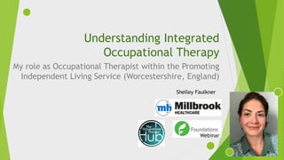 Understanding Integrated
Occupational Therapy
My role as Occupational Therapist within the Promoting
Independent Living Service (Worcestershire, England)
Shelley Faulkner
Webinar
 