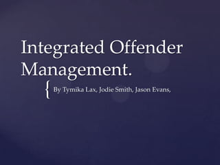 Integrated Offender
Management.

{

By Tymika Lax, Jodie Smith, Jason Evans,

 
