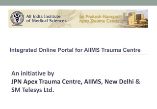 Integrated Online Portal for AIIMS Trauma Centre An initiative by JPN Apex Trauma Centre, AIIMS, New Delhi & SM Telesys Ltd. 