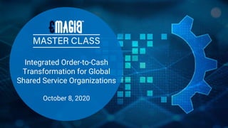 Integrated Order-to-Cash
Transformation for Global
Shared Service Organizations
October 8, 2020
 