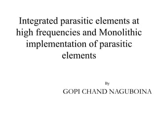 Integrated parasitic elements at
high frequencies and Monolithic
implementation of parasitic
elements
By
GOPI CHAND NAGUBOINA
 
