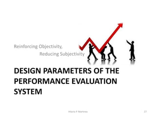 DESIGN PARAMETERS OF THE
PERFORMANCE EVALUATION
SYSTEM
Reinforcing Objectivity,
Reducing Subjectivity
Hilario P. Martinez 27
 