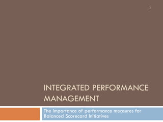 INTEGRATED PERFORMANCE
MANAGEMENT
The importance of performance measures for
Balanced Scorecard Initiatives
1
 