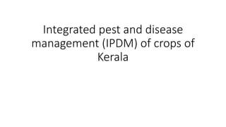 Integrated pest and disease
management (IPDM) of crops of
Kerala
 