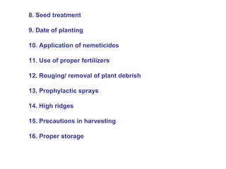 8. Seed treatment
9. Date of planting
10. Application of nemeticides
11. Use of proper fertilizers
12. Rouging/ removal of plant debrish
13. Prophylactic sprays
14. High ridges
15. Precautions in harvesting
16. Proper storage
 