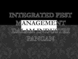 INTEGRATED PEST
MANAGEMENT
DALAM INDUSTRI
PANGAN
 