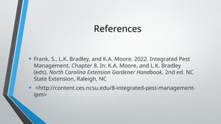 References
• Frank, S., L.K. Bradley, and K.A. Moore. 2022. Integrated Pest
Management, Chapter 8. In: K.A. Moore, and L.K. Bradley
(eds). North Carolina Extension Gardener Handbook, 2nd ed. NC
State Extension, Raleigh, NC
• <http://content.ces.ncsu.edu/8-integrated-pest-management-
ipm>
 