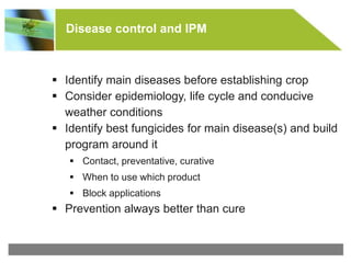 © All rights reserved to Makhteshim Agan
Disease control and IPM
 Identify main diseases before establishing crop
 Consider epidemiology, life cycle and conducive
weather conditions
 Identify best fungicides for main disease(s) and build
program around it
 Contact, preventative, curative
 When to use which product
 Block applications
 Prevention always better than cure
 