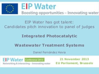 EIP Water has got talent:
Candidates pitch innovation to panel of judges
Integrated Photocatalytic
Wastewater Treatment Systems
Daniel Fernández Hevia
21 November 2013
EU Parliament, Brussels

 