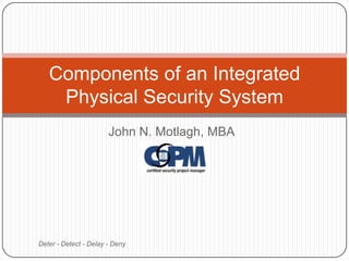 John N. Motlagh, MBA Deter - Detect - Delay - Deny Components of an Integrated Physical Security System 