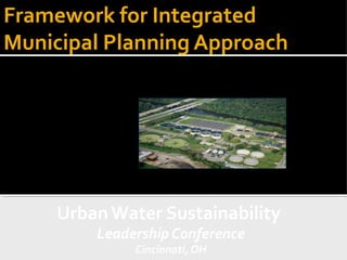 Framework for Integrated
Municipal Planning Approach




October 16, 2012


            Urban Water Sustainability
                   Leadership Conference
                        Cincinnati, OH
 