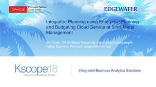 Integrated Business Analytics Solutions
Integrated Planning using Enterprise Planning
and Budgeting Cloud Service at Sims Metal
Management
Jim Clark, VP of Global Reporting, Sims Metal Management
Vatsal Gaonkar, Principal, Edgewater Ranzal
 