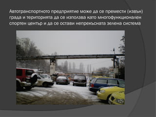 Автотранспортното предприятие може да се премести (извън)
града и територията да се използва като многофункционален
спортен център и да се остави непрекъсната зелена система
 