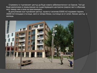 Стремежът е търговският център да бъде новата забележителност на Одензе. Той ще
бъде разположен в продължение на съществуващата централна градска част и образува
мост между нея и зона на пристанището.
В допълнение към търговския център, проектът включва 63000 m2 подземен паркинг,
35000 m2 площади и пътища, както и четири блока, състоящи се от хотел, бизнес център и
жилища.
 