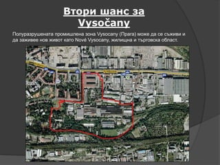 Втори шанс за
Vysočany
Полуразрушената промишлена зона Vysocany (Прага) може да се съживи и
да заживее нов живот като Nové Vysocany, жилищна и търговска област.
 