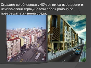 Сградите се обновяват , 40% от тях са изоставени и
неизползвани сгради, с този проек района се
превръщат в жизнена среда.
 