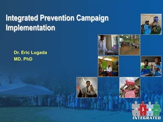 Integrated Prevention Campaign
Implementation

  Dr. Eric Lugada
  MD. PhD
 