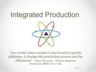 Integrated Production




 “In a world where creative is less bound to specific
platforms, it changes the production process and the
     efficiencies” – Brian DiLorenzo – Director Integrated
                Production, BBDO, New York
                                                    8.24.11
 