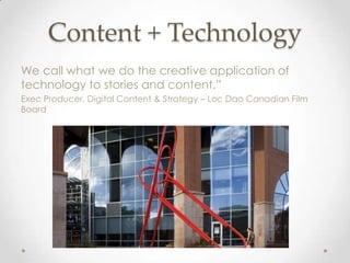 Content + Technology
We call what we do the creative application of
technology to stories and content,”
Exec Producer, Digital Content & Strategy – Loc Dao Canadian Film
Board
 