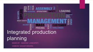 Integrated production
planning
MADE BY : MADHAV LANKAPATI
VAIBHAV SAGAR MISHRA
 