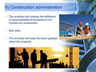 6) Construction administration
• The architect will oversee the fulfillment
of responsibilities of all parties to the
contract for construction
• Site visits
• The architect will keep the client updated
about the progress
 