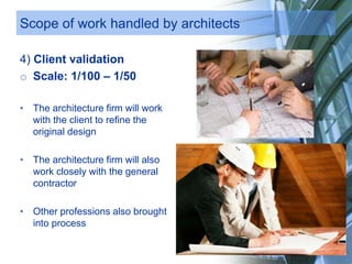 Scope of work handled by architects
4) Client validation
o Scale: 1/100 – 1/50
• The architecture firm will work
with the client to refine the
original design
• The architecture firm will also
work closely with the general
contractor
• Other professions also brought
into process
 