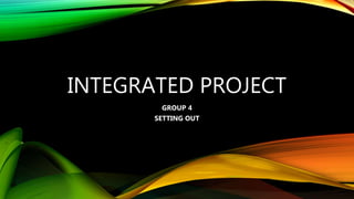 INTEGRATED PROJECT
GROUP 4
SETTING OUT
 