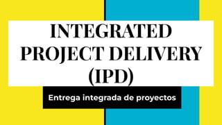 INTEGRATED
PROJECT DELIVERY
(IPD)
Entrega integrada de proyectos
 