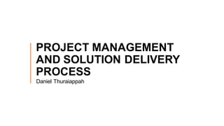 PROJECT MANAGEMENT
AND SOLUTION DELIVERY
PROCESS
Daniel Thuraiappah
 