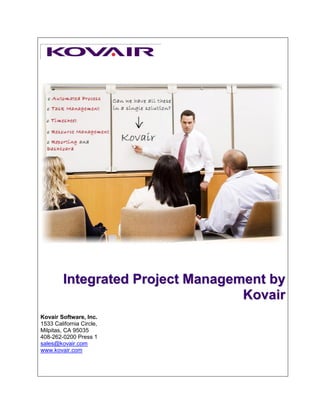 Integrated Project Management by
                                   Kovair
Kovair Software, Inc.
1533 California Circle,
Milpitas, CA 95035
408-262-0200 Press 1
sales@kovair.com
www.kovair.com
 
