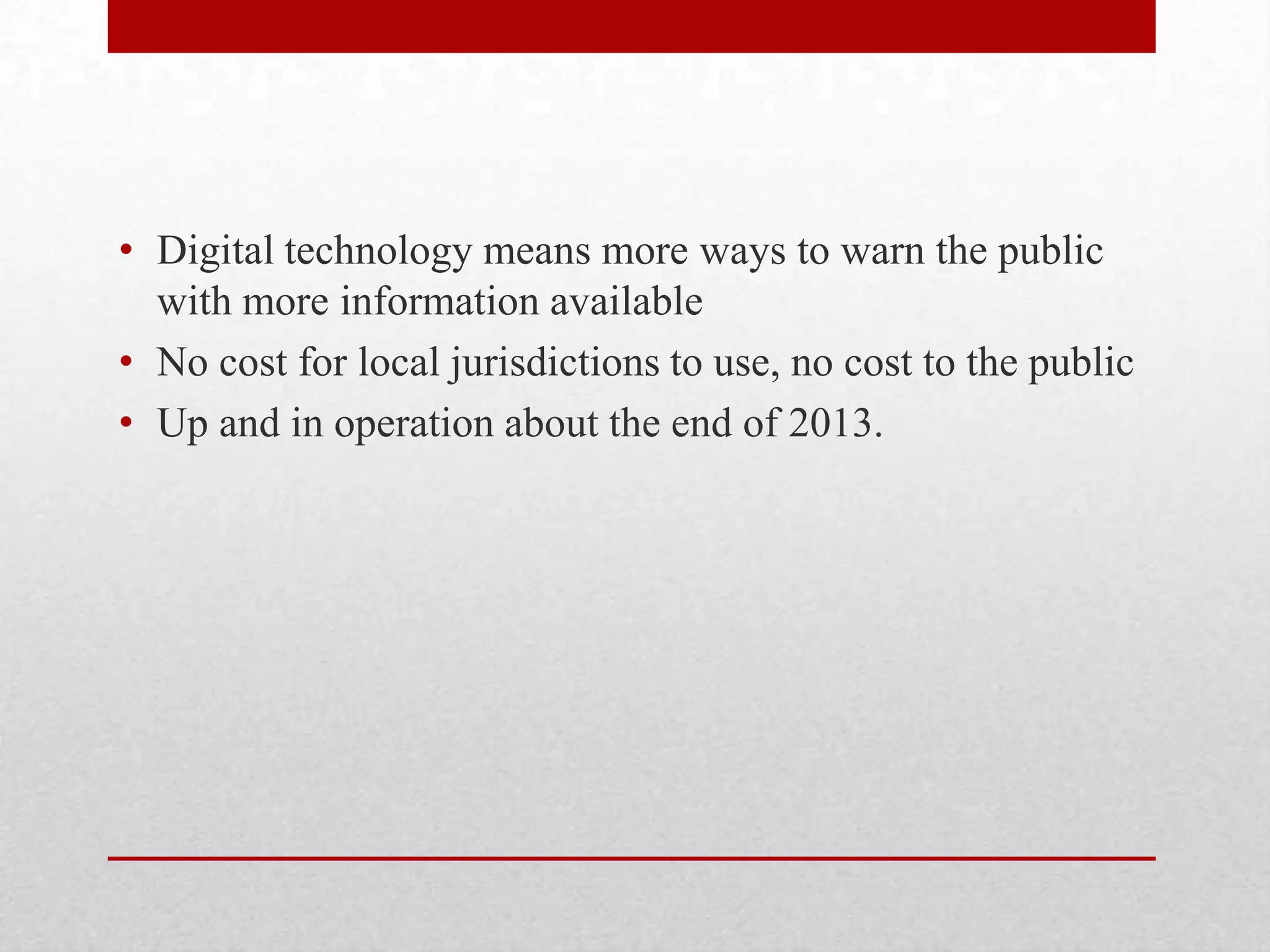 • Digital technology means more ways to warn the public
with more information available
• No cost for local jurisdictions to use, no cost to the public
• Up and in operation about the end of 2013.

 