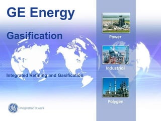 GE Energy
Gasification


Integrated Refining and Gasification




                                                                  1

                                                            03/29/12
                         © 2009 General Electric Company.
 