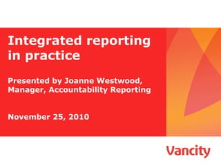 Integrated reporting in practice Presented by Joanne Westwood,  Manager, Accountability Reporting November 25, 2010 